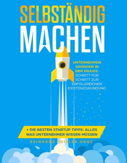 Selbständig machen: Unternehmen gründen in der Praxis - Schritt für Schritt zur erfolgreichen Existenzgründung + Die bes...