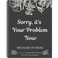 Creative Notebook End Of Life Planner Organizer Workbook (Sorry It's Your Problem Now Because I'm Dead) Creative Slogan Notebook