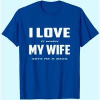 I Love It When My Wife Gets Me A Beer T-shirt