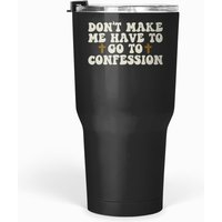 Don't Make Me Have To Go To Confession Catholic Funny Church T Tumblers 30 Oz