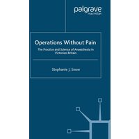 Operations Without Pain: The Practice and Science of Anaesthesia in Victorian Britain Operations Without Pain: The Practice and Science of Anaesthesia in Victorian Britain