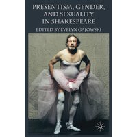 Presentism, Gender, and Sexuality in Shakespeare Presentism, Gender, and Sexuality in Shakespeare
