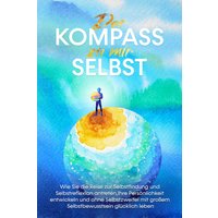 Der Kompass zu mir selbst: Wie Sie die Reise zur Selbstfindung und Selbstreflexion antreten, Ihre Persönlichkeit entwickeln und ohne Selbstzweifel ...