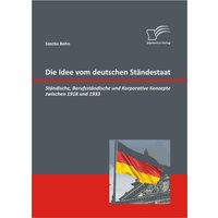 Die Idee vom deutschen Ständestaat: Ständische, Berufsständische und Korporative Konzepte zwischen 1918 und 1933