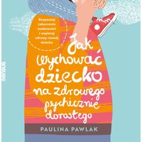 Jak wychować dziecko na zdrowego psychicznie dorosłego. Rozpoznaj zaburzenia osobowości i wspieraj zdrowy rozwój dziecka