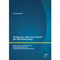 Compliance unter dem Aspekt des Whistleblowings: Organisation, Förderung und Herausforderung einer hinweisgeberfreundlichen Kultur