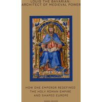 Louis the Bavarian: Architect of Medieval Power