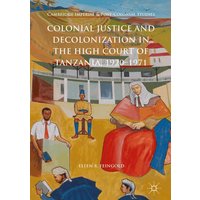 Colonial Justice and Decolonization in the High Court of Tanzania, 1920-1971