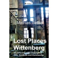 Lost Places - Wittenberg - Ein Text-Fotoband zu dem, was im Verborgenen liegt oder verloren ging