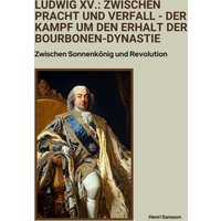 Ludwig XV.: Zwischen Pracht und Verfall - Der Kampf um den Erhalt der Bourbonen-Dynastie