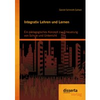 Integrativ Lehren und Lernen: Ein pädagogisches Konzept zur Erneuerung von Schule und Unterricht