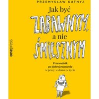 Jak być zabawnym, a nie śmiesznym. Przewodnik po dobrej rozmowie w pracy, w domu, w życiu