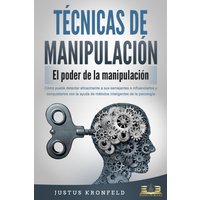 TÉCNICAS DE MANIPULACIÓN - El poder de la manipulación: Cómo puede detectar eficazmente a sus semejantes e influenciarlos y conquistarlos con la ay...