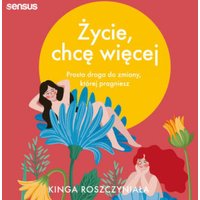 Życie, chcę więcej. Prosta droga do zmiany, której pragniesz