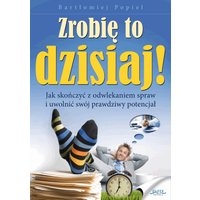 Zrobię to dzisiaj! Jak skończyć z odwlekaniem i uwolnić swój prawdziwy potencjał