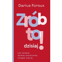 Zrób to dzisiaj! Nie zwlekaj, działaj skutecznie, osiągaj więcej