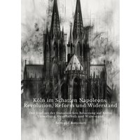 Köln im Schatten Napoleons: Revolution, Reform und Widerstand