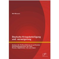 Deutsche Kriegsbeteiligung und -verweigerung: Analyse der Einflussfaktoren im politischen Entscheidungsprozess der Fälle Kosovo, Afghanistan, Irak ...