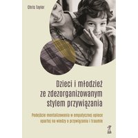 DZIECI I MŁODZIEŻ ZE ZDEZORGANIZOWANYM STYLEM PRZYWIĄZANIA. Podejście mentalizowania w empatycznej opiece opartej na wiedzy o przywiązaniu i traumie