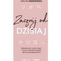 Zacznij od dzisiaj. Organizacja czasu, pracy i życia z wykorzystaniem metod coachingowych