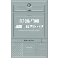 Reformation Anglican Worship (The Reformation Anglicanism Essential Library, Volume 4)