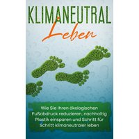 Klimaneutral leben: Wie Sie Ihren ökologischen Fußabdruck reduzieren, nachhaltig Plastik einsparen und Schritt für Schritt klimaneutraler leben