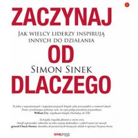 Zaczynaj od DLACZEGO. Jak wielcy liderzy inspirują innych do działania