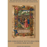 Der ehrgeizige Wittelsbacher: Ludwig der Bayer