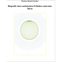 Biografie eines Autisten und Erfinders, Ideen und Erfindungen zur Lösungen des Energie-, Klima und Übervölkerungsproblems zur Rettung der Menschhei...