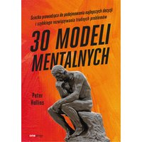 30 modeli mentalnych. Ścieżka prowadząca do podejmowania najlepszych decyzji i szybkiego rozwiązywania trudnych problemów