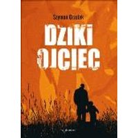Dziki ojciec. Jak wykorzystać moc inicjacji w wychowaniu