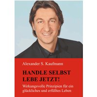 HANDLE SELBST und LEBE JETZT! Wirkungsvolle Prinzipien für ein glückliches und erfülltes Leben