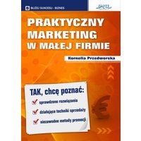 Praktyczny Marketing w Małej Firmie. Tak, chcę poznać: sprawdzone rozwiązania, działające techniki sprzedaży, niezawodne metody promocji