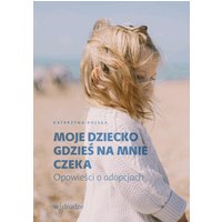 Moje dziecko gdzieś na mnie czeka. Opowieści o adopcjach