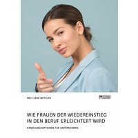 Wie Frauen der Wiedereinstieg in den Beruf erleichtert wird. Handlungsoptionen für Unternehmen