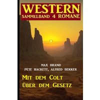 Mit dem Colt über dem Gesetz: Western Sammelband 4 Romane
