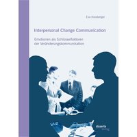 Interpersonal Change Communication: Emotionen als Schlüsselfaktoren der Veränderungskommunikation