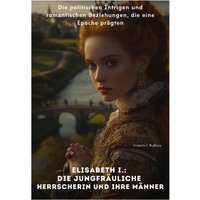 Elisabeth I.: Die Jungfräuliche Herrscherin und ihre Männer