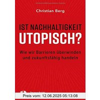 Ist Nachhaltigkeit utopisch?: Wie wir Barrieren überwinden und zukunftsfähig handeln
