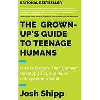 The Grown-Up's Guide to Teenage Humans: How to Decode Their Behavior, Develop Trust, and Raise a Respectable Adult