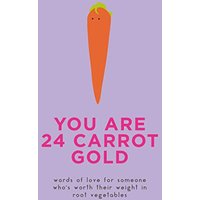 You Are 24 Carrot Gold: Words of Love for Someone Who's Worth Their Weight in Root Vegetables
