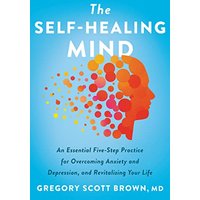 The Self-Healing Mind: An Essential Five-Step Practice for Overcoming Anxiety and Depression, and Revitalizing Your Life