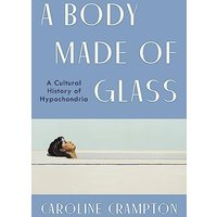 A Body Made of Glass: A Cultural History of Hypochondria