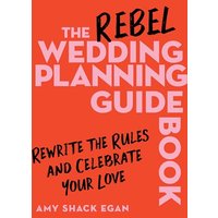 The Rebel Wedding Planning Guidebook: Rewrite the Rules and Celebrate Your Love