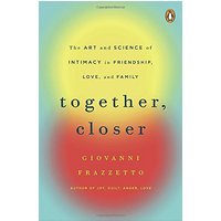 Together, Closer: The Art and Science of Intimacy in Friendship, Love, and Family