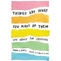 Things Are What You Make of Them: Life Advice for Creatives