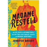 Madame Restell: The Life, Death, and Resurrection of Old New Yorks Most Fabulous, Fearless, and Infamous Abortionist