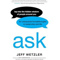 Ask: Tap Into the Hidden Wisdom of People Around You for Unexpected Breakthroughs In Leadership and Life