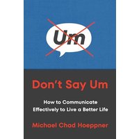 Don't Say Um: How to Communicate Effectively to Live a Better Life