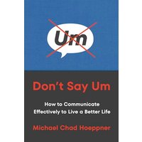 Don't Say Um: How to Communicate Effectively to Live a Better Life
